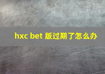 hxc bet 版过期了怎么办